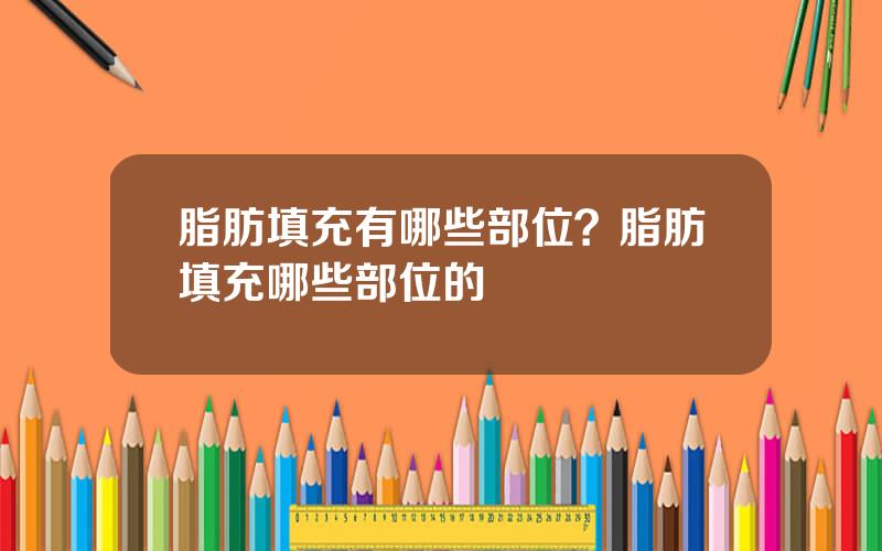 脂肪填充有哪些部位？脂肪填充哪些部位的