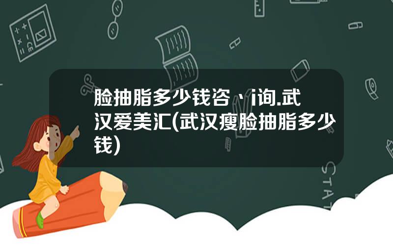 脸抽脂多少钱咨丶i询.武汉爱美汇(武汉瘦脸抽脂多少钱)