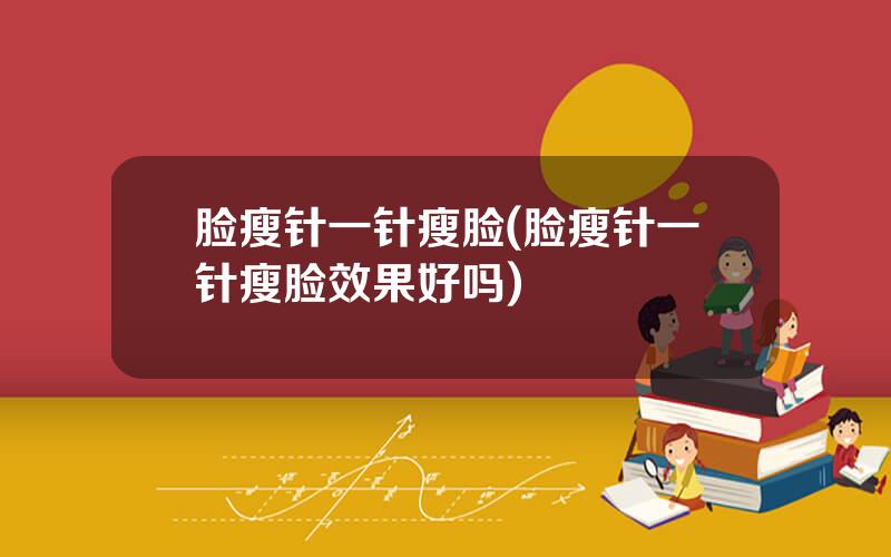脸瘦针一针瘦脸(脸瘦针一针瘦脸效果好吗)