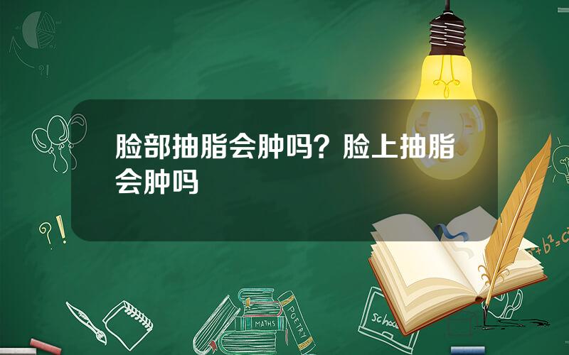 脸部抽脂会肿吗？脸上抽脂会肿吗