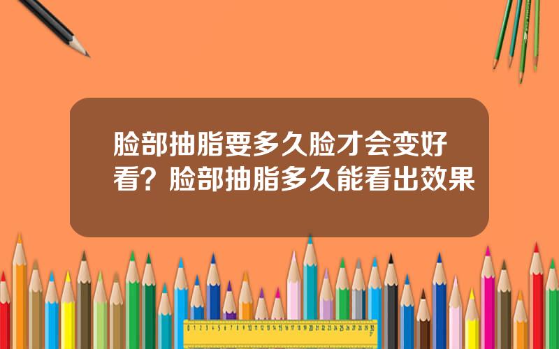 脸部抽脂要多久脸才会变好看？脸部抽脂多久能看出效果
