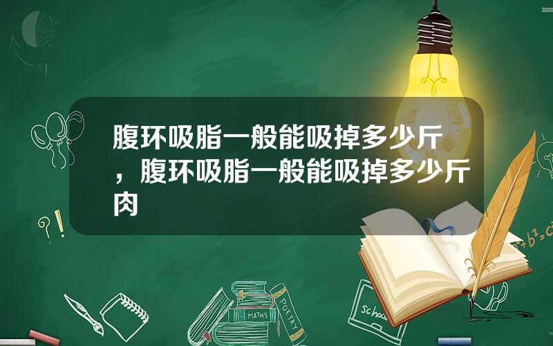 腹环吸脂一般能吸掉多少斤，腹环吸脂一般能吸掉多少斤肉