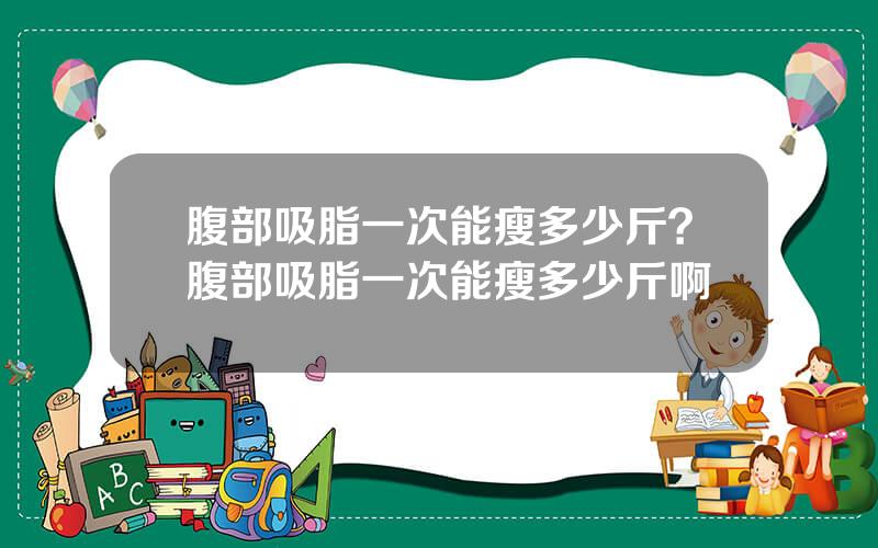 腹部吸脂一次能瘦多少斤？腹部吸脂一次能瘦多少斤啊