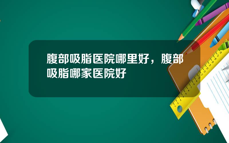 腹部吸脂医院哪里好，腹部吸脂哪家医院好