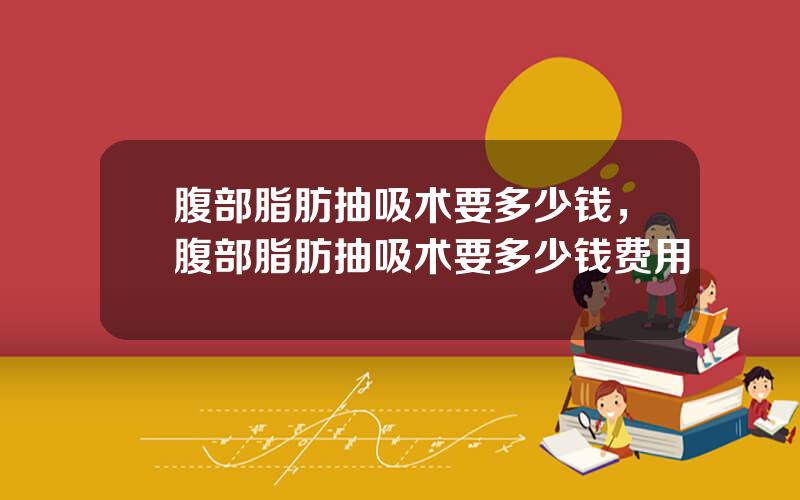 腹部脂肪抽吸术要多少钱，腹部脂肪抽吸术要多少钱费用