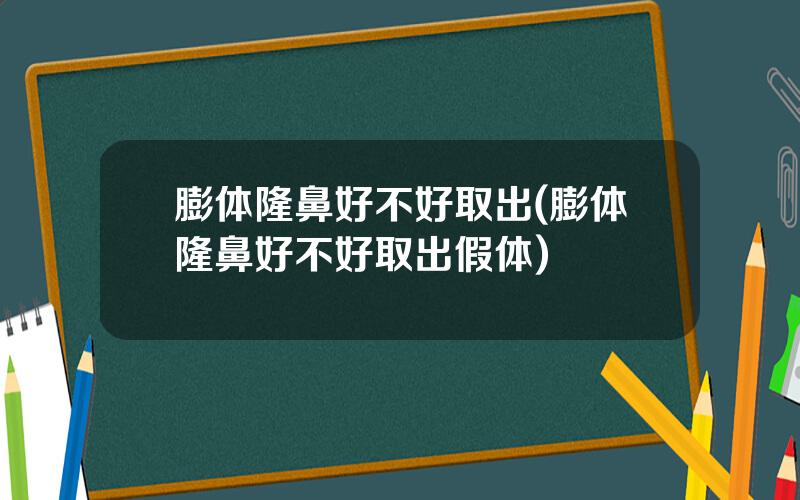 膨体隆鼻好不好取出(膨体隆鼻好不好取出假体)