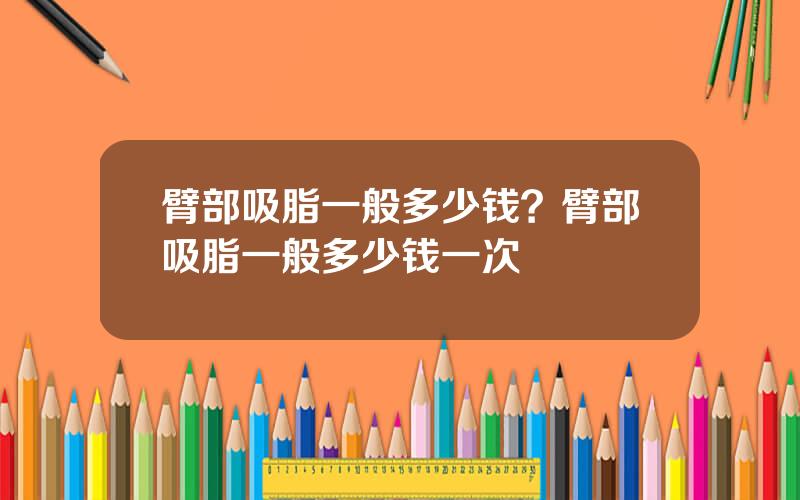臂部吸脂一般多少钱？臂部吸脂一般多少钱一次