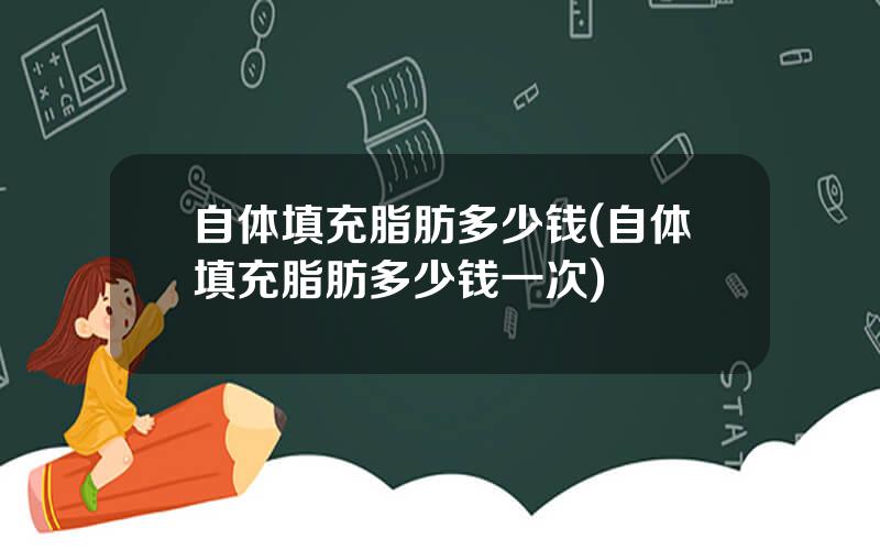 自体填充脂肪多少钱(自体填充脂肪多少钱一次)