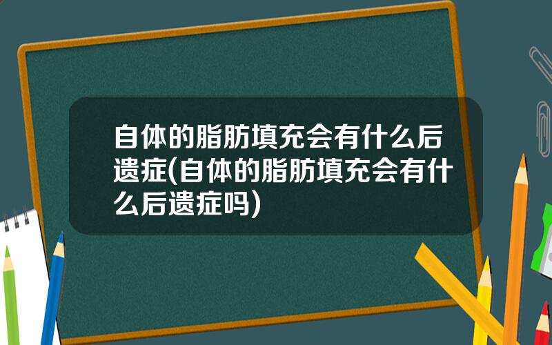 自体的脂肪填充会有什么后遗症(自体的脂肪填充会有什么后遗症吗)