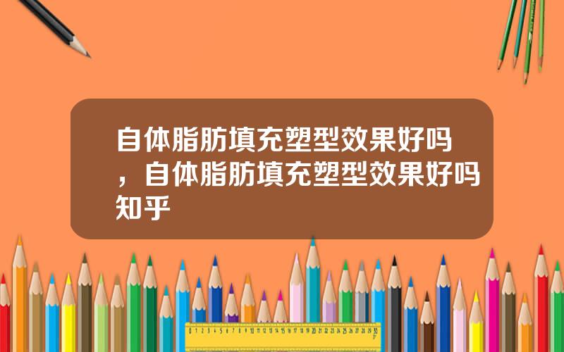 自体脂肪填充塑型效果好吗，自体脂肪填充塑型效果好吗知乎