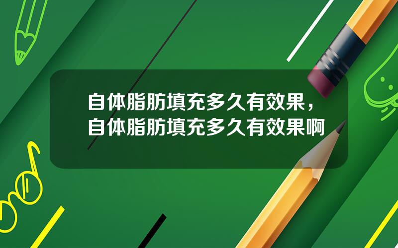 自体脂肪填充多久有效果，自体脂肪填充多久有效果啊