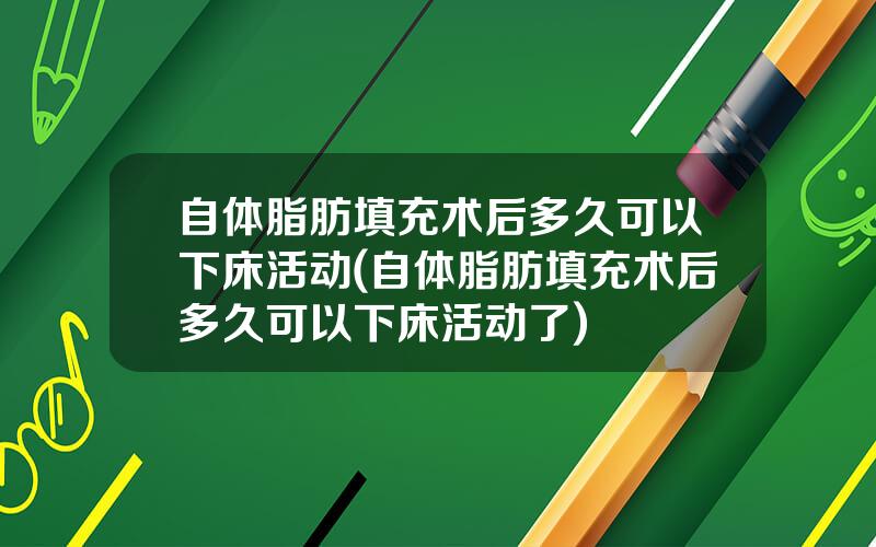 自体脂肪填充术后多久可以下床活动(自体脂肪填充术后多久可以下床活动了)