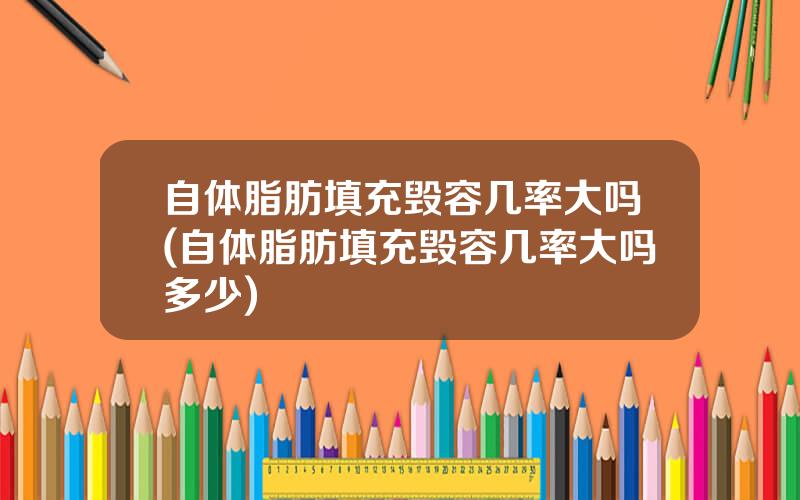 自体脂肪填充毁容几率大吗(自体脂肪填充毁容几率大吗多少)