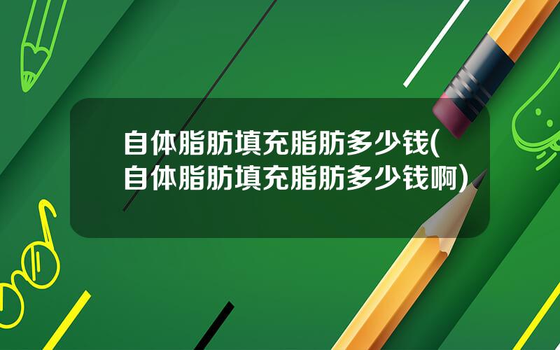 自体脂肪填充脂肪多少钱(自体脂肪填充脂肪多少钱啊)