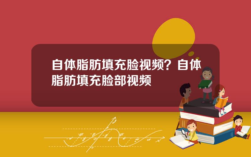 自体脂肪填充脸视频？自体脂肪填充脸部视频