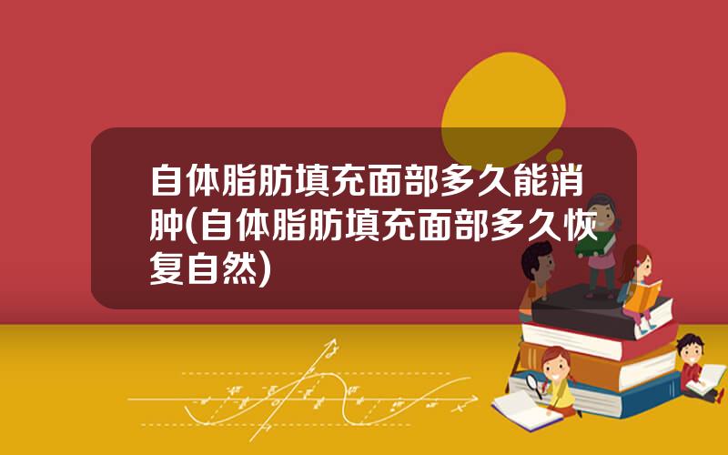 自体脂肪填充面部多久能消肿(自体脂肪填充面部多久恢复自然)
