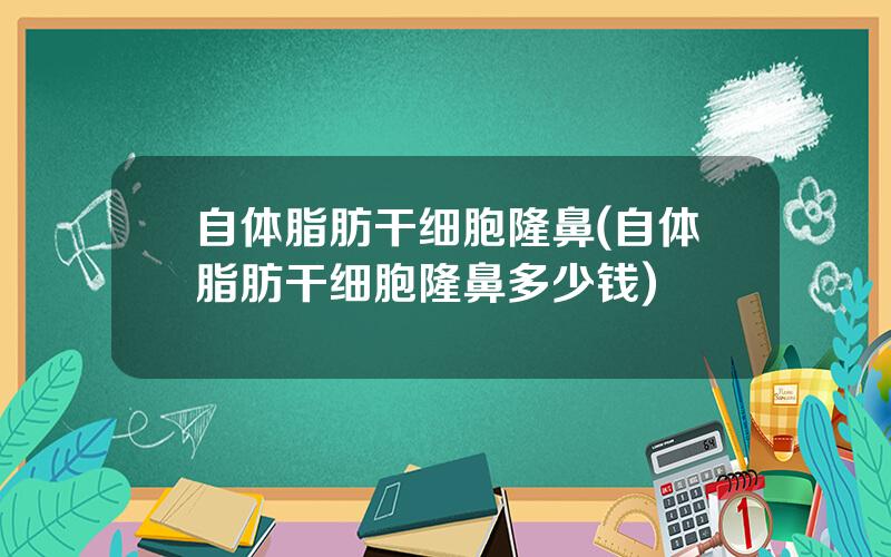自体脂肪干细胞隆鼻(自体脂肪干细胞隆鼻多少钱)