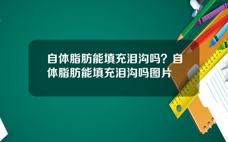 自体脂肪能填充泪沟吗？自体脂肪能填充泪沟吗图片