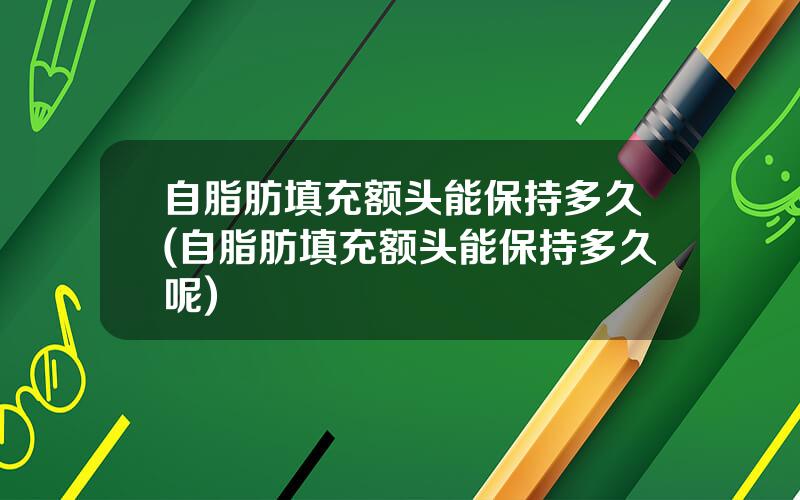 自脂肪填充额头能保持多久(自脂肪填充额头能保持多久呢)