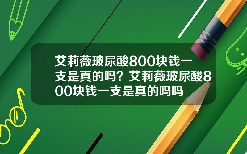 艾莉薇玻尿酸800块钱一支是真的吗？艾莉薇玻尿酸800块钱一支是真的吗吗