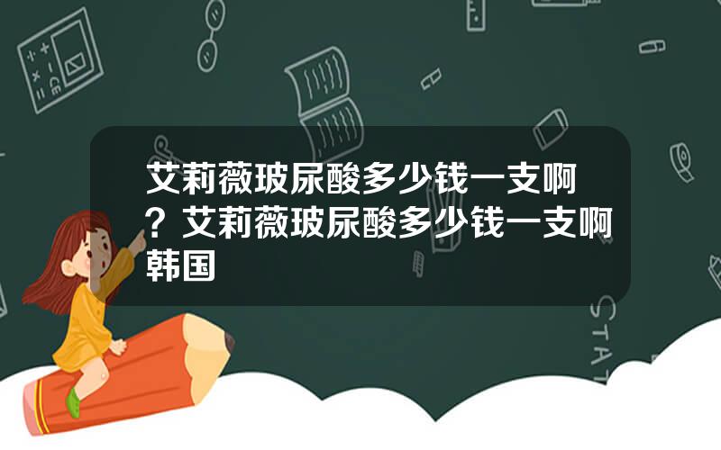 艾莉薇玻尿酸多少钱一支啊？艾莉薇玻尿酸多少钱一支啊韩国