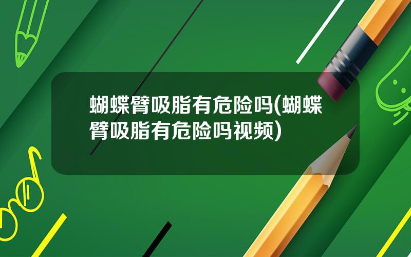 蝴蝶臂吸脂有危险吗(蝴蝶臂吸脂有危险吗视频)