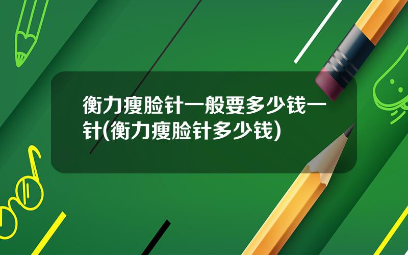 衡力瘦脸针一般要多少钱一针(衡力瘦脸针多少钱)