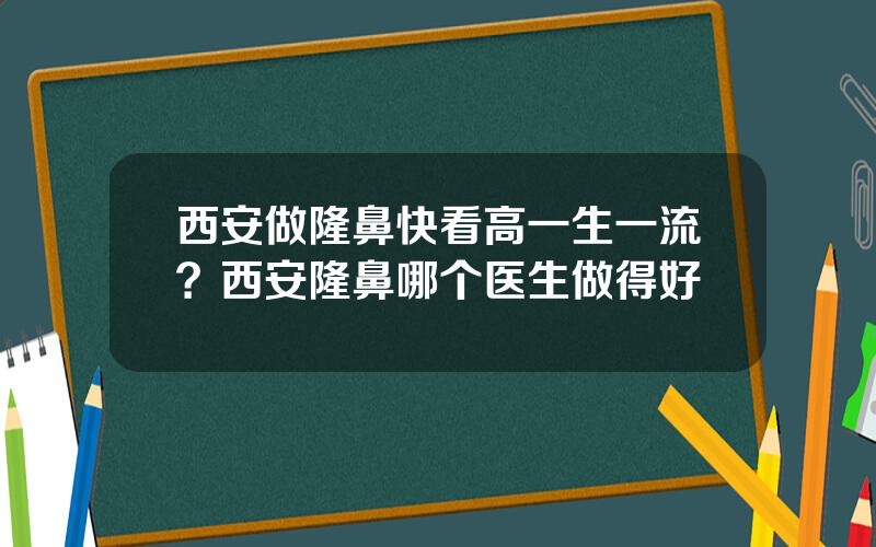 西安做隆鼻快看高一生一流？西安隆鼻哪个医生做得好