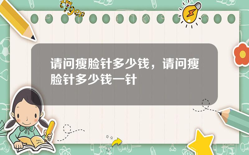 请问瘦脸针多少钱，请问瘦脸针多少钱一针