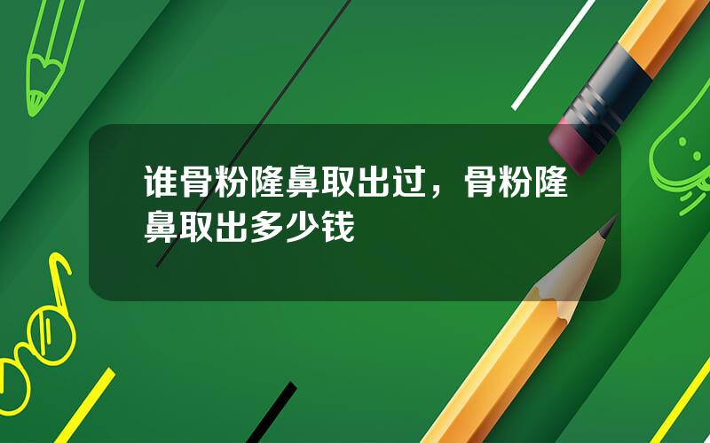 谁骨粉隆鼻取出过，骨粉隆鼻取出多少钱