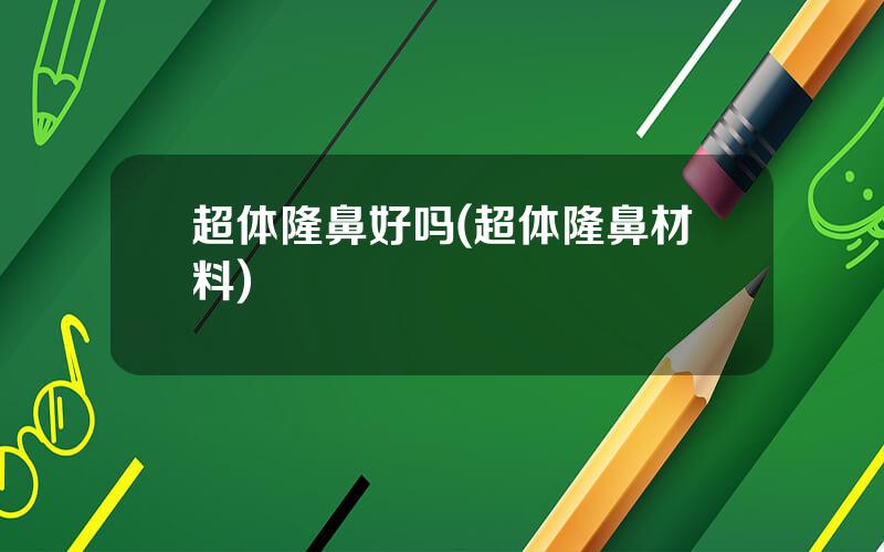 超体隆鼻好吗(超体隆鼻材料)
