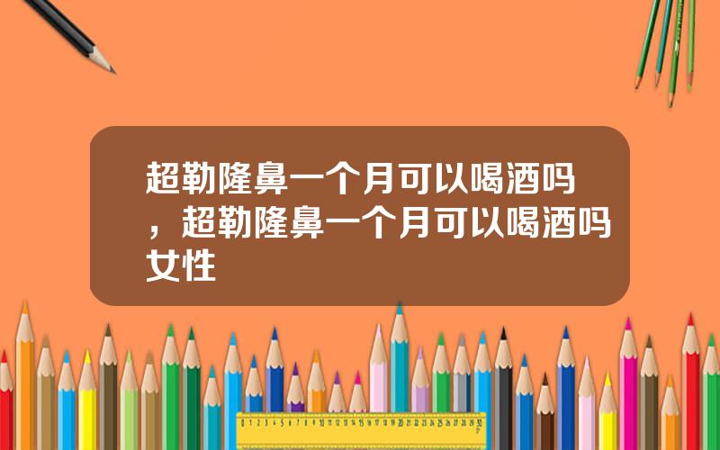 超勒隆鼻一个月可以喝酒吗，超勒隆鼻一个月可以喝酒吗女性