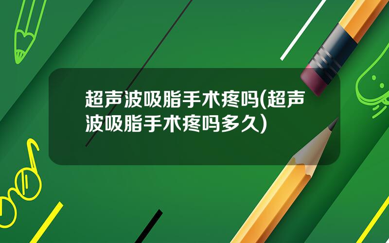 超声波吸脂手术疼吗(超声波吸脂手术疼吗多久)