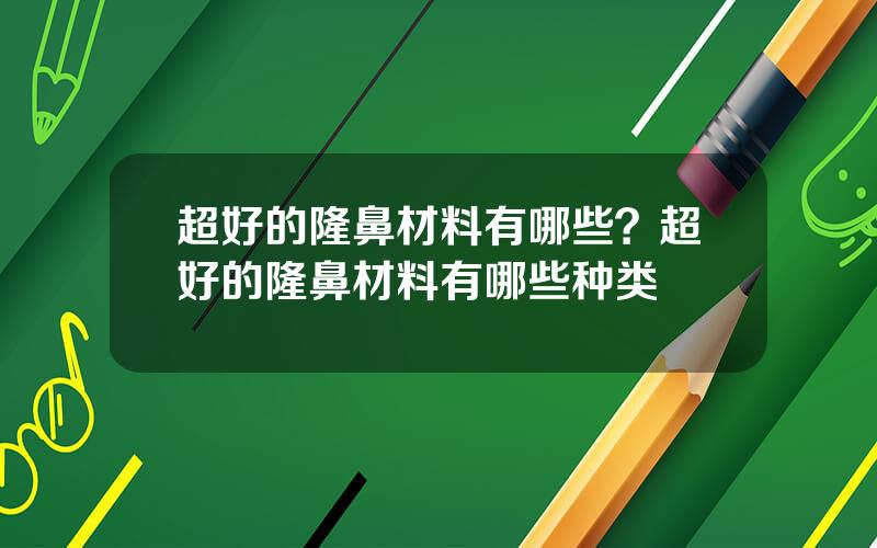 超好的隆鼻材料有哪些？超好的隆鼻材料有哪些种类