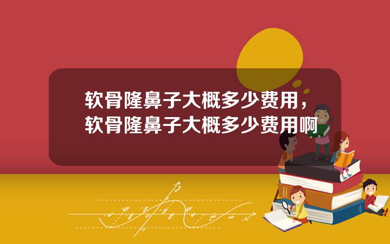 软骨隆鼻子大概多少费用，软骨隆鼻子大概多少费用啊