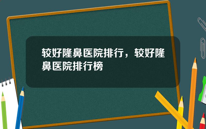 较好隆鼻医院排行，较好隆鼻医院排行榜
