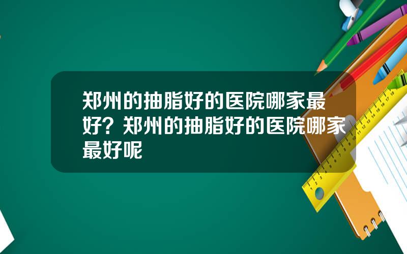 郑州的抽脂好的医院哪家最好？郑州的抽脂好的医院哪家最好呢