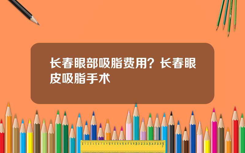 长春眼部吸脂费用？长春眼皮吸脂手术
