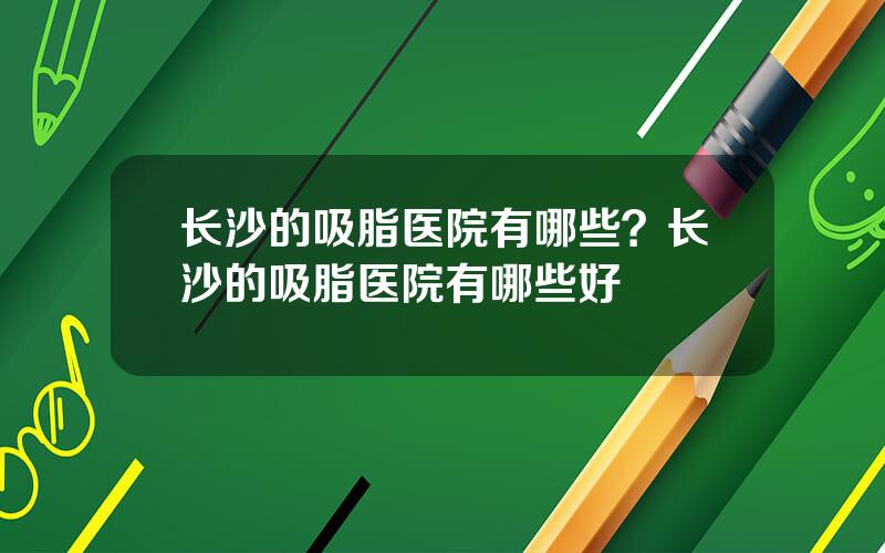 长沙的吸脂医院有哪些？长沙的吸脂医院有哪些好