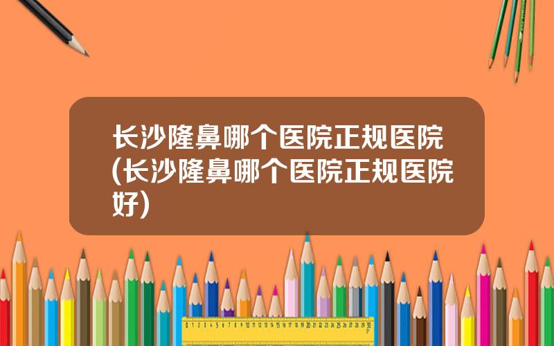 长沙隆鼻哪个医院正规医院(长沙隆鼻哪个医院正规医院好)