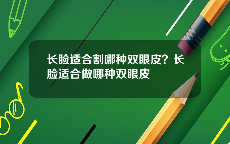 长脸适合割哪种双眼皮？长脸适合做哪种双眼皮