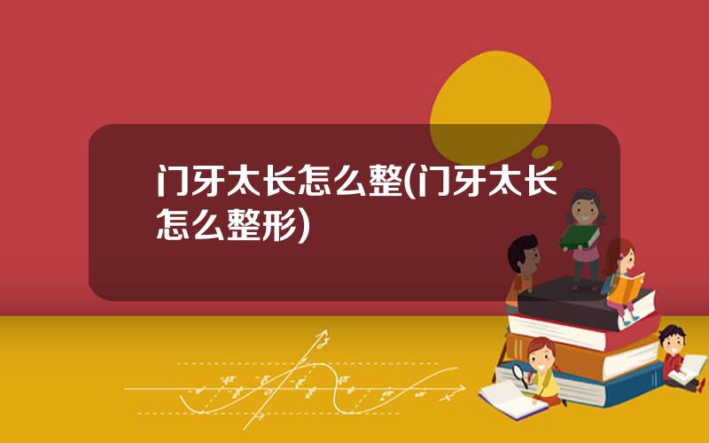 门牙太长怎么整(门牙太长怎么整形)