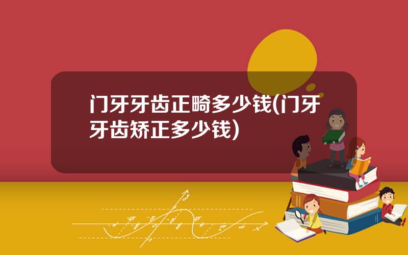 门牙牙齿正畸多少钱(门牙牙齿矫正多少钱)
