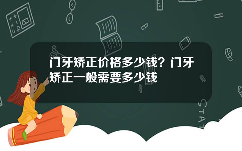 门牙矫正价格多少钱？门牙矫正一般需要多少钱