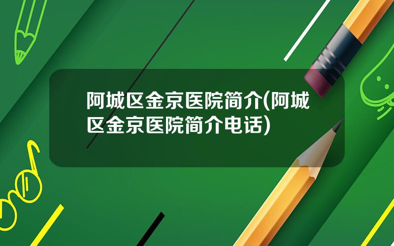 阿城区金京医院简介(阿城区金京医院简介电话)