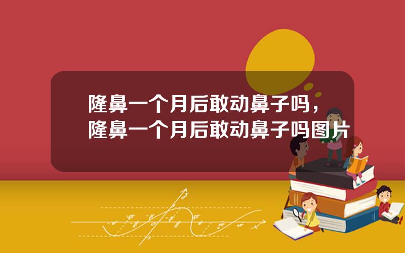 隆鼻一个月后敢动鼻子吗，隆鼻一个月后敢动鼻子吗图片