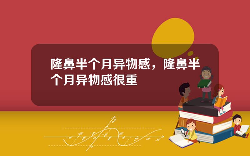 隆鼻半个月异物感，隆鼻半个月异物感很重
