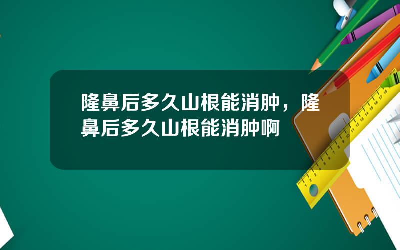 隆鼻后多久山根能消肿，隆鼻后多久山根能消肿啊