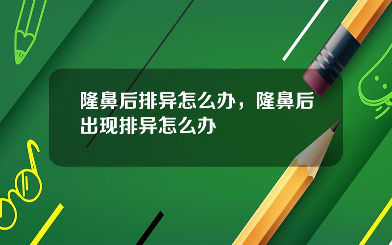 隆鼻后排异怎么办，隆鼻后出现排异怎么办