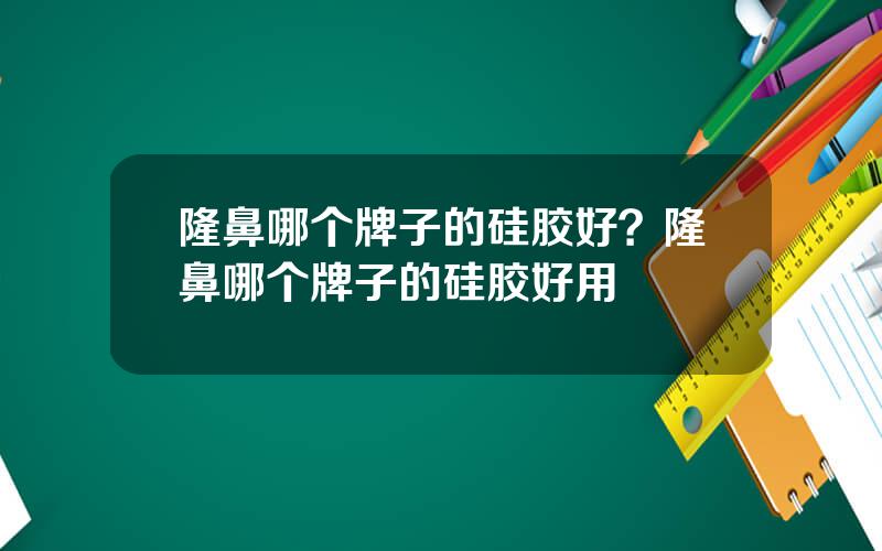 隆鼻哪个牌子的硅胶好？隆鼻哪个牌子的硅胶好用